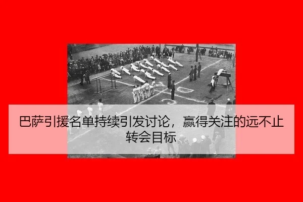 巴萨引援名单持续引发讨论，赢得关注的远不止转会目标