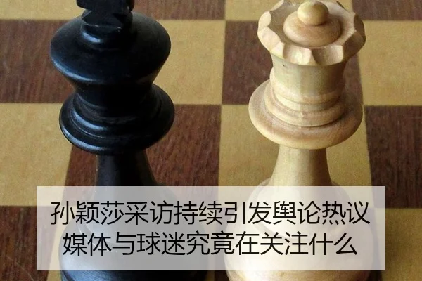 孙颖莎采访持续引发舆论热议 媒体与球迷究竟在关注什么
